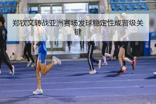 郑钦文转战亚洲赛场发球稳定性成晋级关键